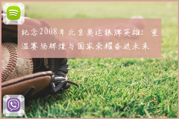 纪念2008年北京奥运银牌英雄：重温赛场辉煌与国家荣耀奋进未来