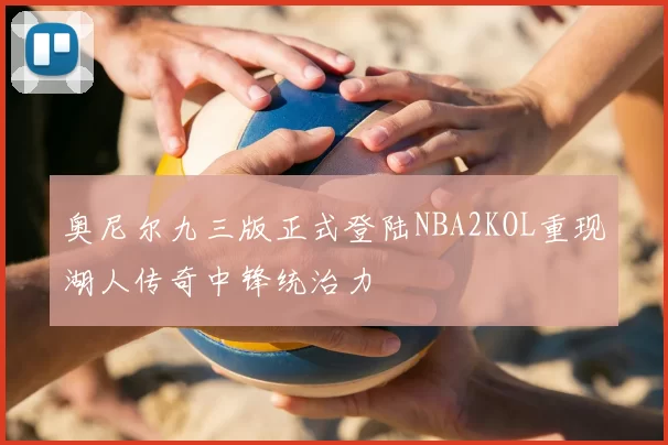 奥尼尔九三版正式登陆NBA2KOL重现湖人传奇中锋统治力