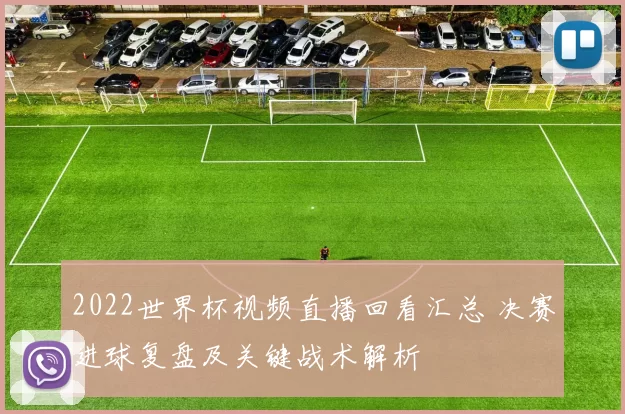 2022世界杯视频直播回看汇总 决赛进球复盘及关键战术解析