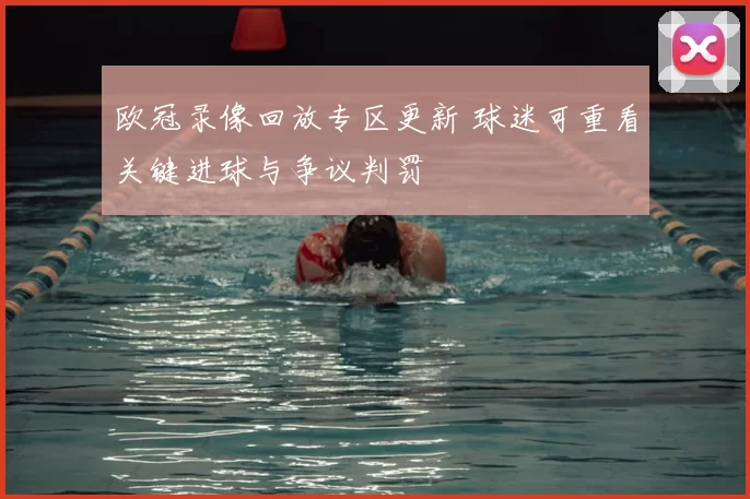 欧冠录像回放专区更新 球迷可重看关键进球与争议判罚