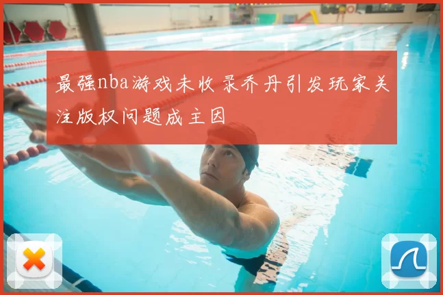 最强nba游戏未收录乔丹引发玩家关注版权问题成主因