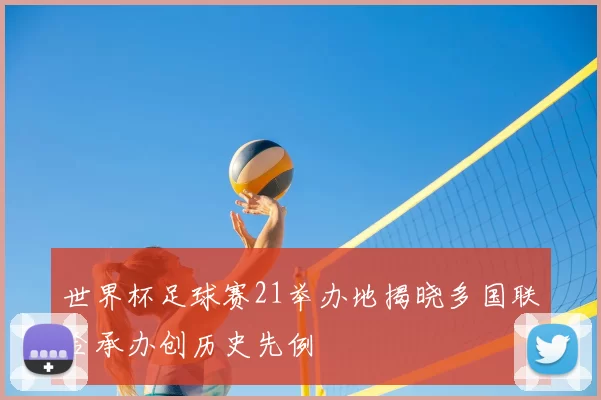 世界杯足球赛21举办地揭晓多国联合承办创历史先例