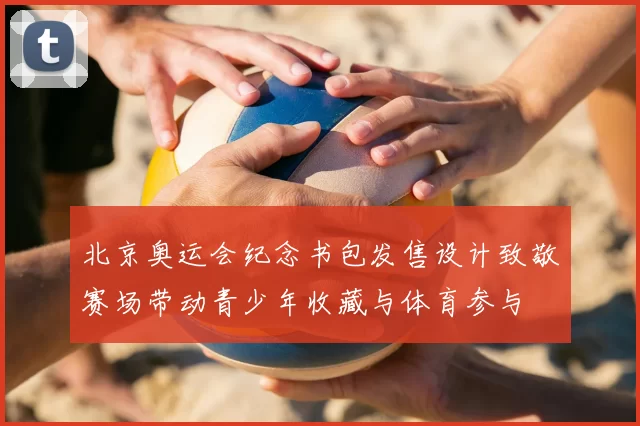 北京奥运会纪念书包发售设计致敬赛场带动青少年收藏与体育参与