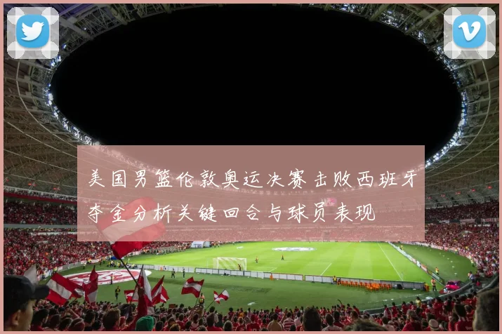 美国男篮伦敦奥运决赛击败西班牙夺金分析关键回合与球员表现