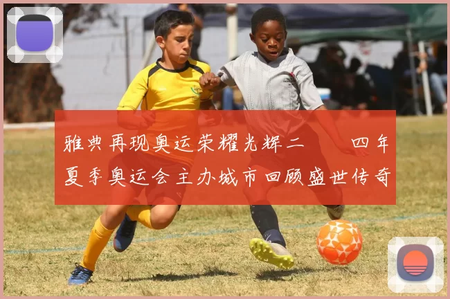 雅典再现奥运荣耀光辉二〇〇四年夏季奥运会主办城市回顾盛世传奇