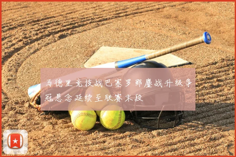 马德里竞技战巴塞罗那鏖战升级争冠悬念延续至联赛末段