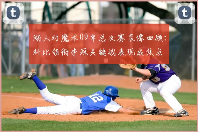 湖人对魔术09年总决赛录像回顾：科比领衔夺冠关键战表现成焦点