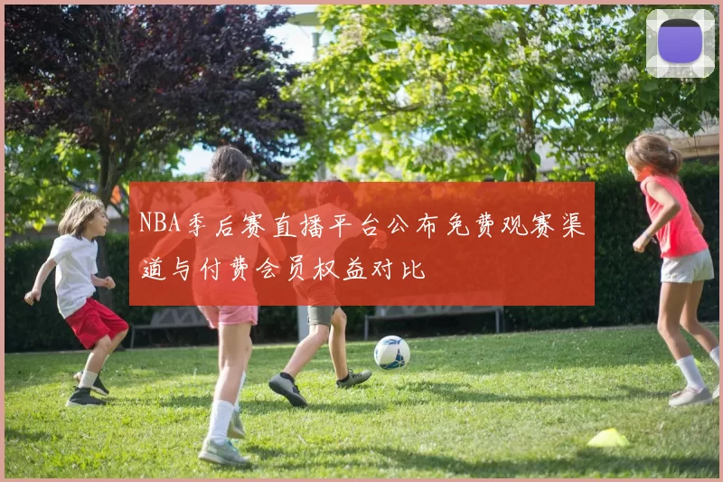 NBA季后赛直播平台公布免费观赛渠道与付费会员权益对比