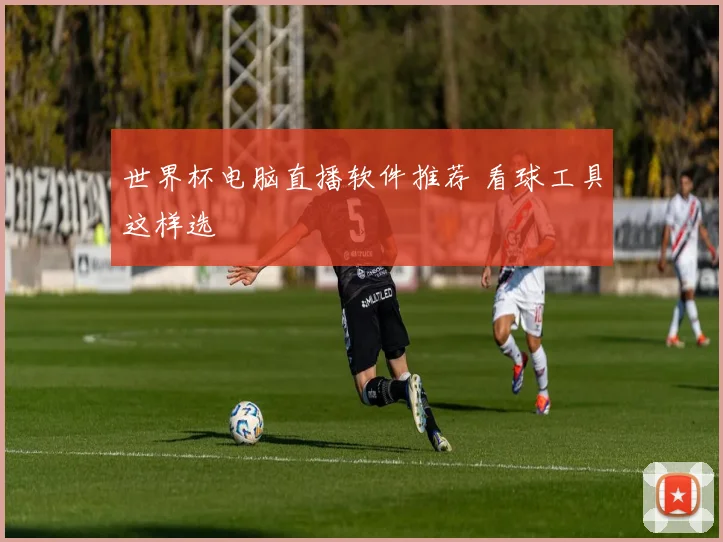 世界杯电脑直播软件推荐 看球工具这样选