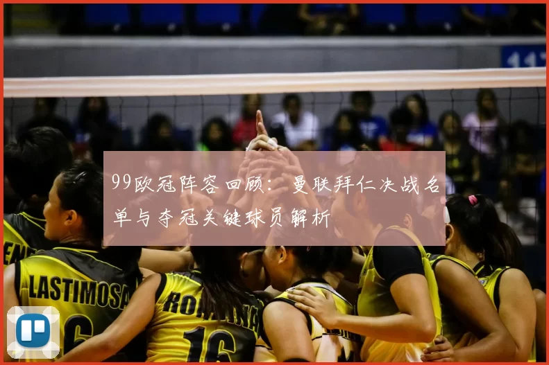 99欧冠阵容回顾：曼联拜仁决战名单与夺冠关键球员解析