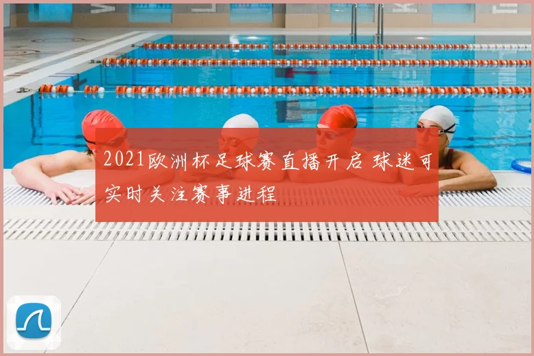 2021欧洲杯足球赛直播开启 球迷可实时关注赛事进程