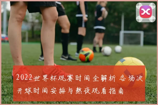 2022世界杯观赛时间全解析 各场次开球时间安排与熬夜观看指南