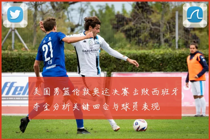 美国男篮伦敦奥运决赛击败西班牙夺金分析关键回合与球员表现