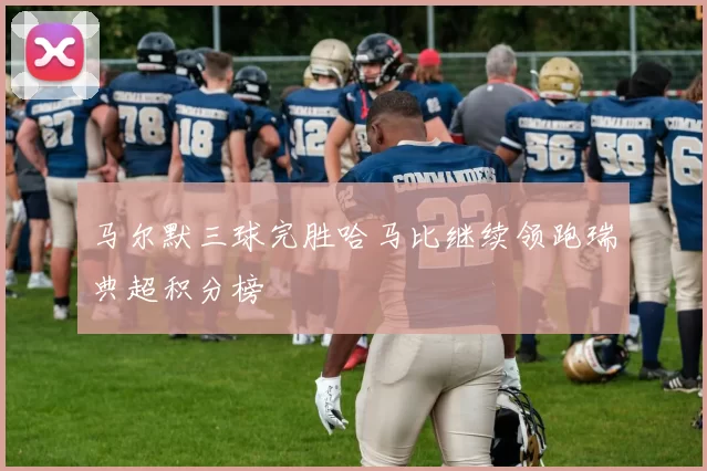 马尔默三球完胜哈马比继续领跑瑞典超积分榜