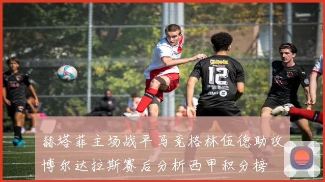 赫塔菲主场战平马竞格林伍德助攻博尔达拉斯赛后分析西甲积分榜