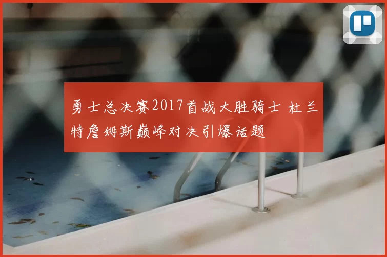 勇士总决赛2017首战大胜骑士 杜兰特詹姆斯巅峰对决引爆话题