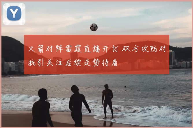 火箭对阵雷霆直播开打 双方攻防对抗引关注后续走势待看