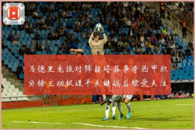 马德里竞技对阵赫塔菲争夺西甲积分榜主动权追平关键战后续受关注
