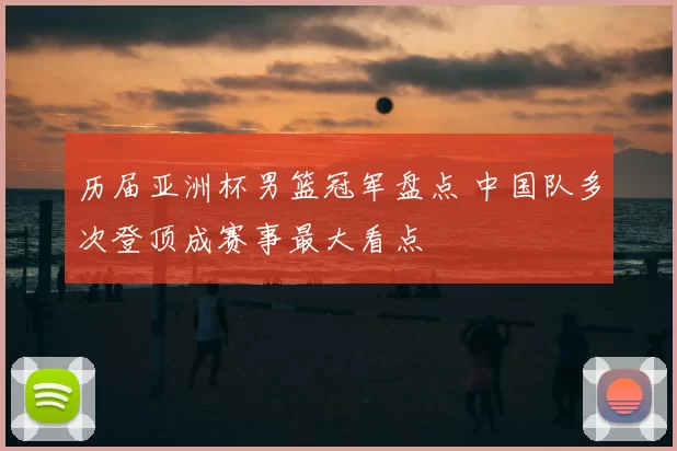 历届亚洲杯男篮冠军盘点 中国队多次登顶成赛事最大看点