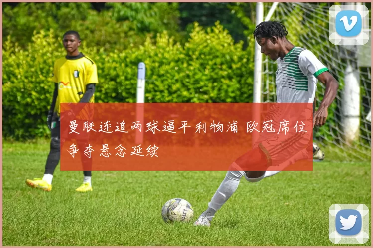 曼联连追两球逼平利物浦 欧冠席位争夺悬念延续