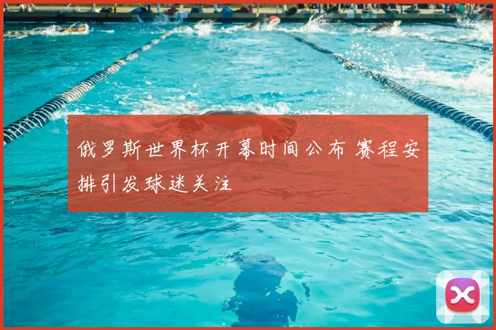 俄罗斯世界杯开幕时间公布 赛程安排引发球迷关注