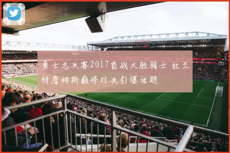 勇士总决赛2017首战大胜骑士 杜兰特詹姆斯巅峰对决引爆话题