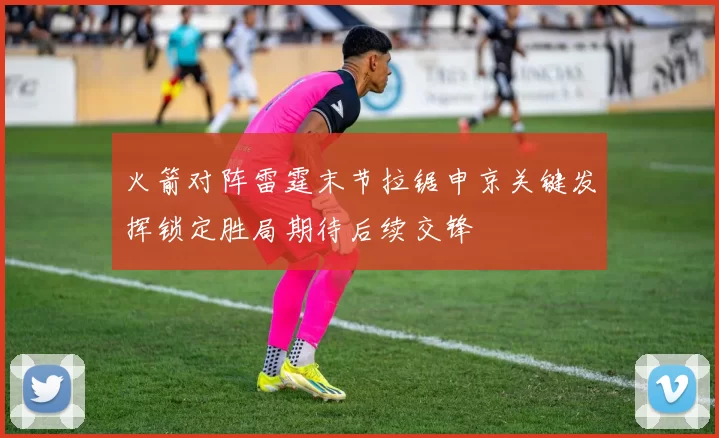 火箭对阵雷霆末节拉锯申京关键发挥锁定胜局期待后续交锋