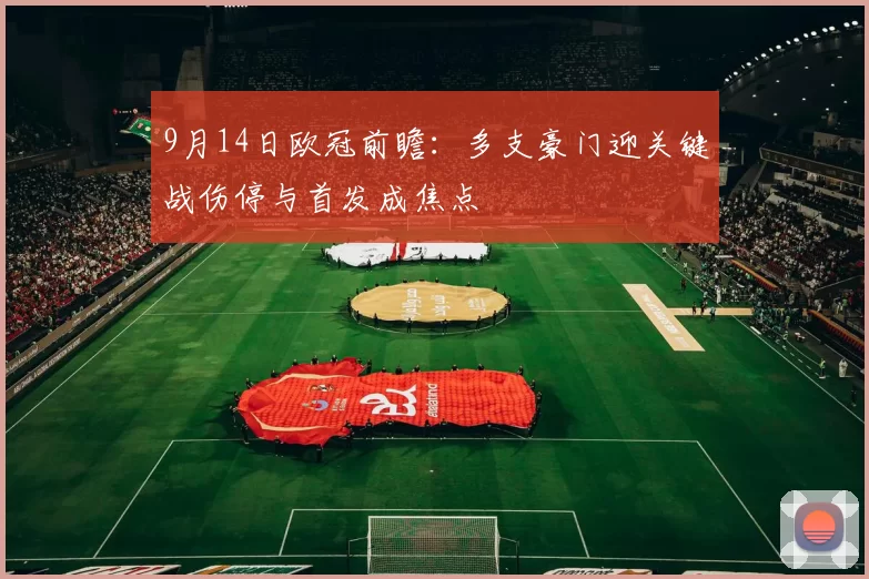 9月14日欧冠前瞻：多支豪门迎关键战伤停与首发成焦点