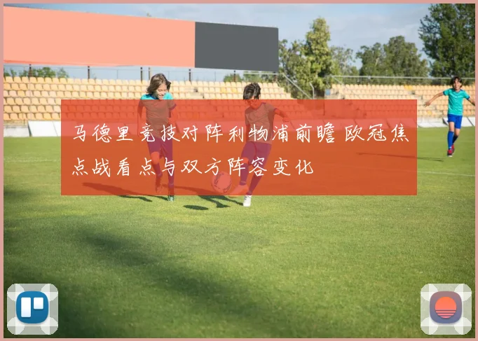 马德里竞技对阵利物浦前瞻 欧冠焦点战看点与双方阵容变化