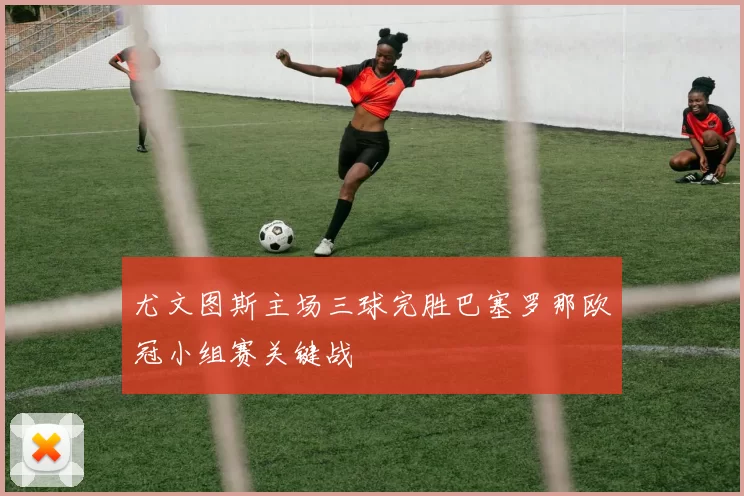尤文图斯主场三球完胜巴塞罗那欧冠小组赛关键战