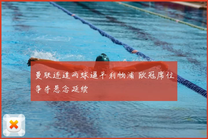 曼联连追两球逼平利物浦 欧冠席位争夺悬念延续