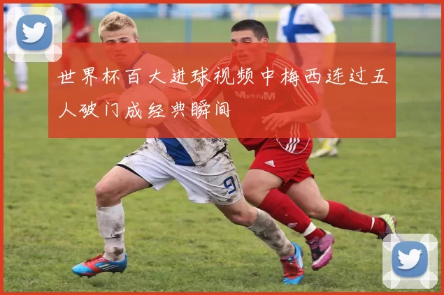 世界杯百大进球视频中梅西连过五人破门成经典瞬间