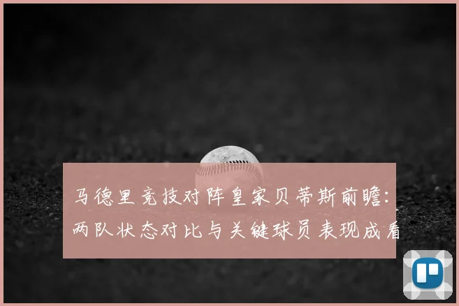 马德里竞技对阵皇家贝蒂斯前瞻：两队状态对比与关键球员表现成看点