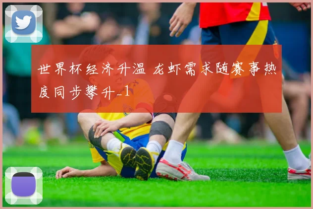 世界杯经济升温 龙虾需求随赛事热度同步攀升_1