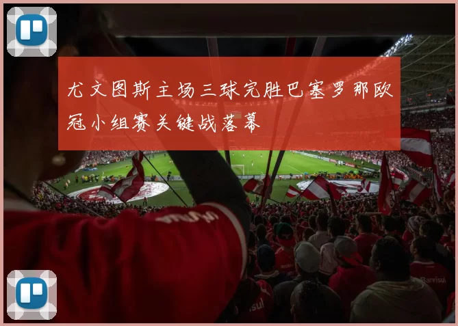 尤文图斯主场三球完胜巴塞罗那欧冠小组赛关键战落幕