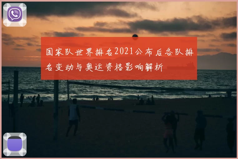 国家队世界排名2021公布后各队排名变动与奥运资格影响解析