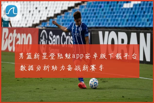 男篮新星登陆鲸app安卓版下载平台 数据分析助力备战新赛季
