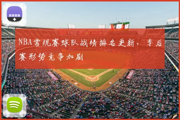 NBA常规赛球队战绩排名更新，季后赛形势竞争加剧