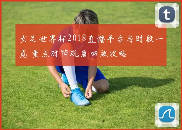 女足世界杯2018直播平台与时段一览 重点对阵观看回放攻略