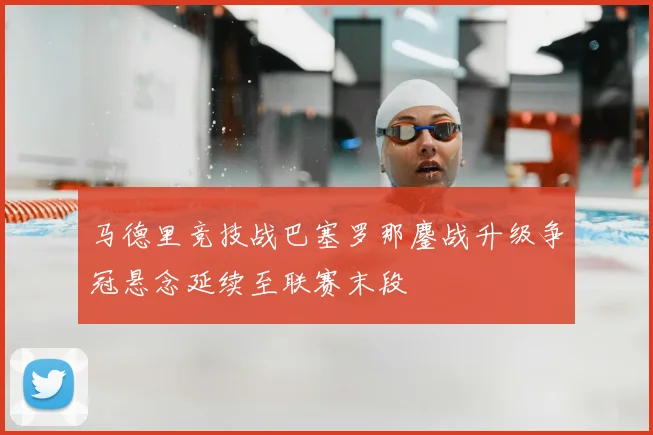 马德里竞技战巴塞罗那鏖战升级争冠悬念延续至联赛末段