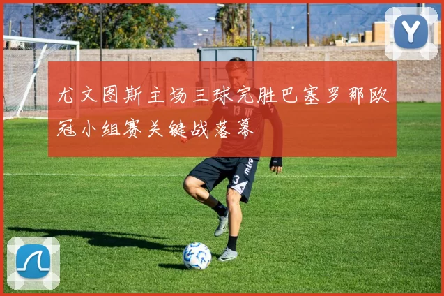 尤文图斯主场三球完胜巴塞罗那欧冠小组赛关键战落幕