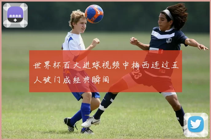 世界杯百大进球视频中梅西连过五人破门成经典瞬间