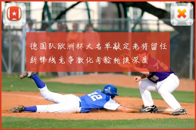 德国队欧洲杯大名单敲定老将留任新锋线竞争激化考验轮换深度