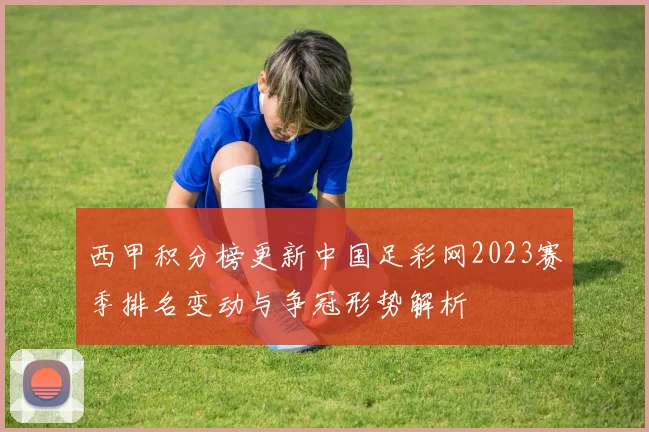 西甲积分榜更新中国足彩网2023赛季排名变动与争冠形势解析