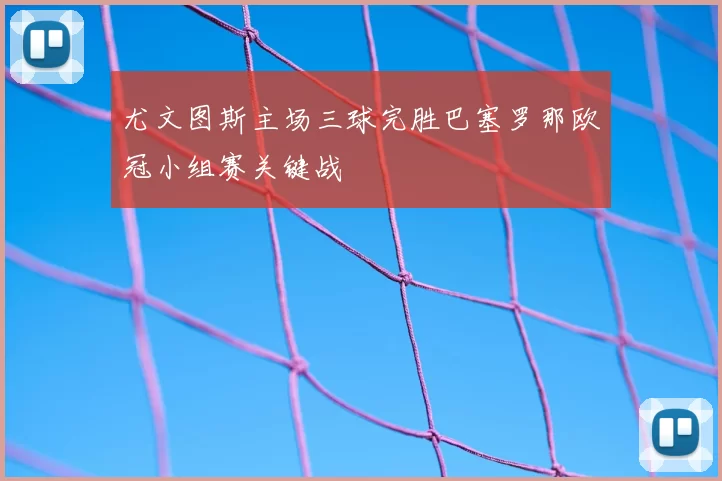 尤文图斯主场三球完胜巴塞罗那欧冠小组赛关键战