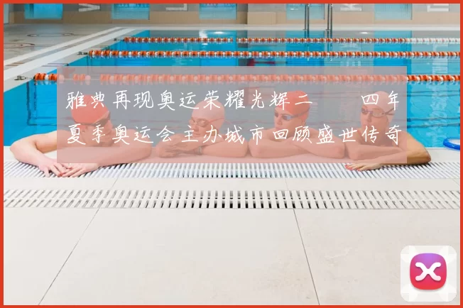 雅典再现奥运荣耀光辉二〇〇四年夏季奥运会主办城市回顾盛世传奇