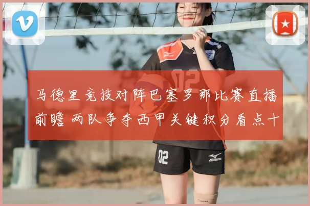 马德里竞技对阵巴塞罗那比赛直播前瞻 两队争夺西甲关键积分看点十足