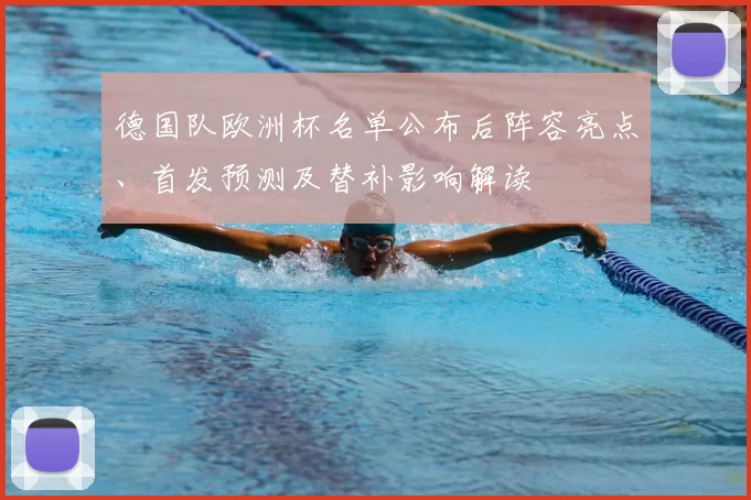 德国队欧洲杯名单公布后阵容亮点、首发预测及替补影响解读