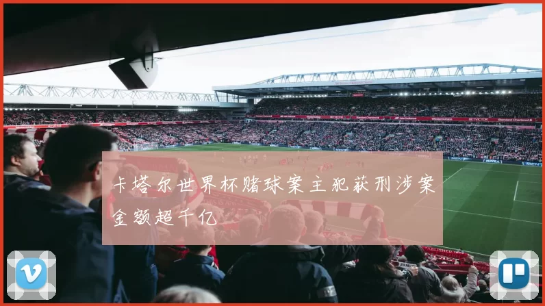 卡塔尔世界杯赌球案主犯获刑涉案金额超千亿