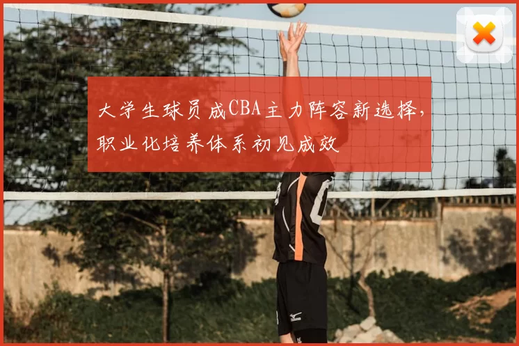 大学生球员成CBA主力阵容新选择，职业化培养体系初见成效